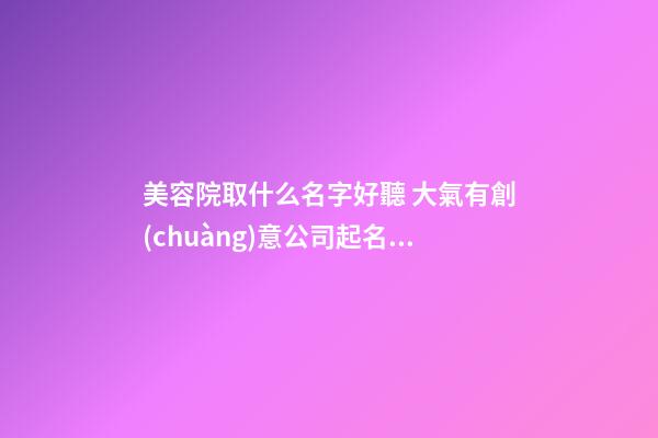 美容院取什么名字好聽 大氣有創(chuàng)意公司起名-名學(xué)網(wǎng)-第1張-公司起名-玄機(jī)派